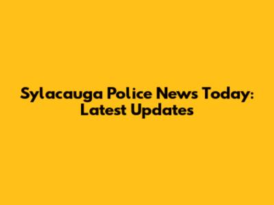 Sylacauga Police News Today: Latest Updates
