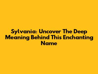 Sylvania: Uncover The Deep Meaning Behind This Enchanting Name