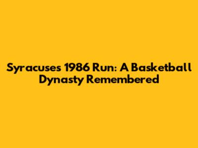 Syracuse's 1986 Run: A Basketball Dynasty Remembered
