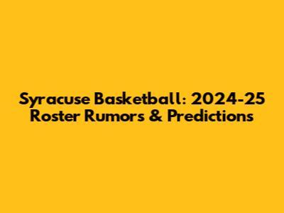 Syracuse Basketball: 2024-25 Roster Rumors & Predictions