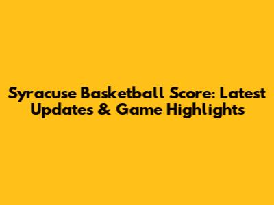 Syracuse Basketball Score: Latest Updates & Game Highlights