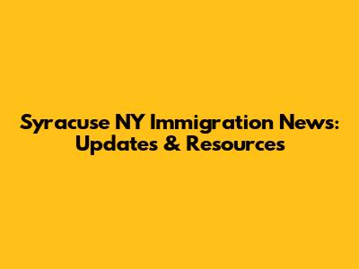 Syracuse NY Immigration News: Updates & Resources