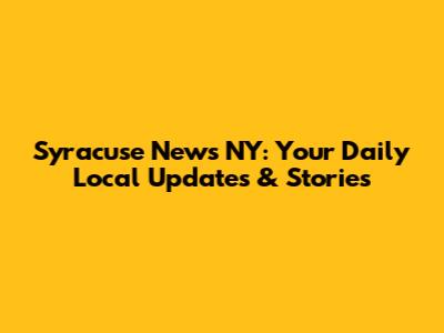 Syracuse News NY: Your Daily Local Updates & Stories