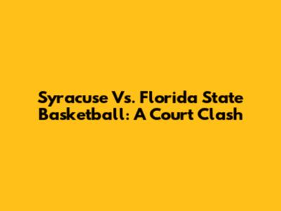 Syracuse Vs. Florida State Basketball: A Court Clash