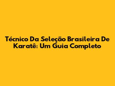 Técnico Da Seleção Brasileira De Karatê: Um Guia Completo