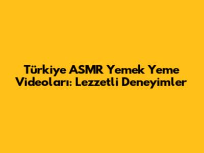 Türkiye ASMR Yemek Yeme Videoları: Lezzetli Deneyimler