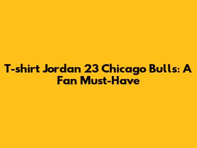 T-shirt Jordan 23 Chicago Bulls: A Fan Must-Have