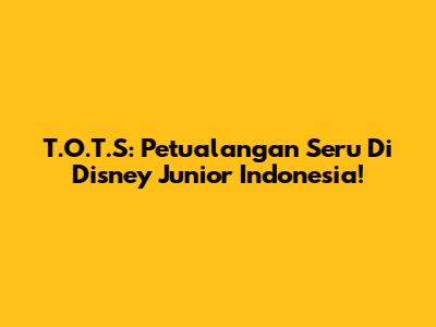 T.O.T.S: Petualangan Seru Di Disney Junior Indonesia!