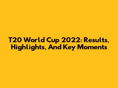 T20 World Cup 2022: Results, Highlights, And Key Moments