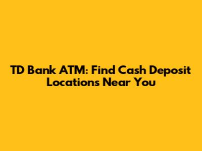 TD Bank ATM: Find Cash Deposit Locations Near You