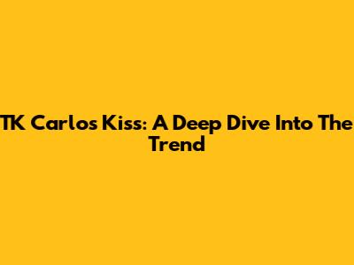 TK Carlos Kiss: A Deep Dive Into The Trend