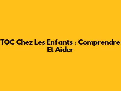 TOC Chez Les Enfants : Comprendre Et Aider