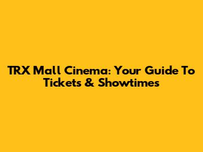 TRX Mall Cinema: Your Guide To Tickets & Showtimes