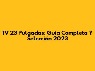 TV 23 Pulgadas: Guía Completa Y Selección 2023