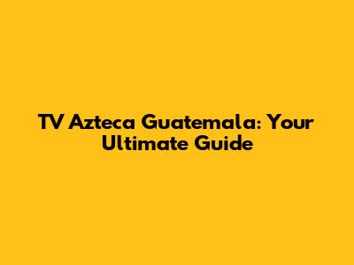 TV Azteca Guatemala: Your Ultimate Guide