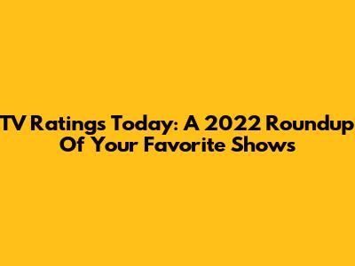 TV Ratings Today: A 2022 Roundup Of Your Favorite Shows