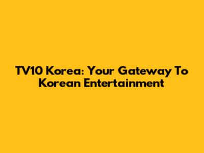 TV10 Korea: Your Gateway To Korean Entertainment