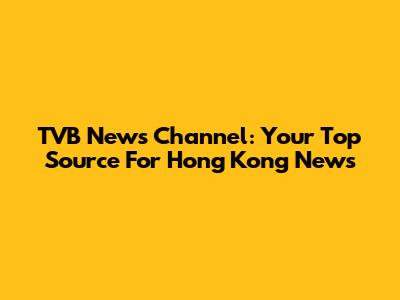 TVB News Channel: Your Top Source For Hong Kong News