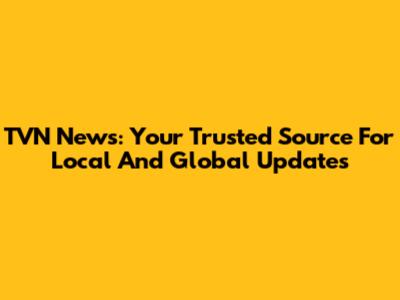 TVN News: Your Trusted Source For Local And Global Updates