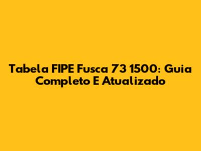 Tabela FIPE Fusca 73 1500: Guia Completo E Atualizado