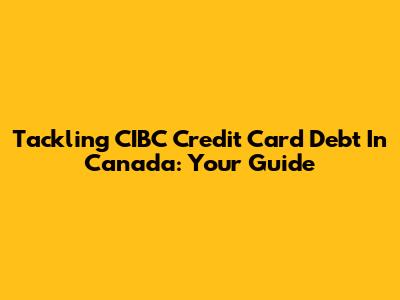 Tackling CIBC Credit Card Debt In Canada: Your Guide