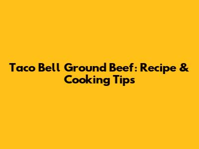Taco Bell Ground Beef: Recipe & Cooking Tips