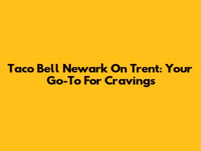 Taco Bell Newark On Trent: Your Go-To For Cravings