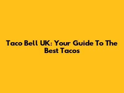 Taco Bell UK: Your Guide To The Best Tacos