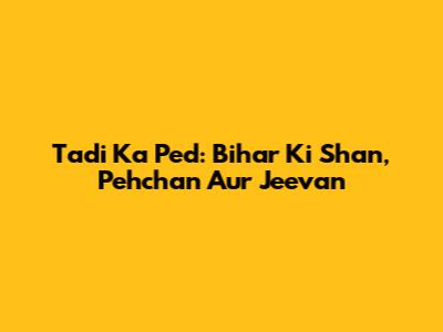 Tadi Ka Ped: Bihar Ki Shan, Pehchan Aur Jeevan