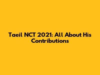 Taeil NCT 2021: All About His Contributions