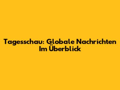Tagesschau: Globale Nachrichten Im Überblick