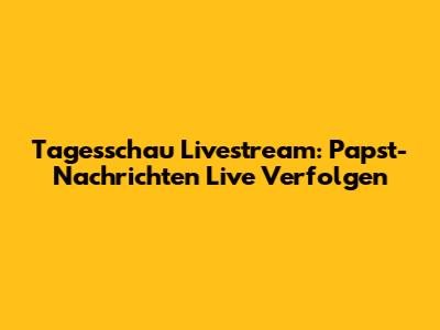 Tagesschau Livestream: Papst-Nachrichten Live Verfolgen