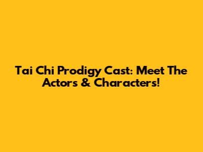Tai Chi Prodigy Cast: Meet The Actors & Characters!