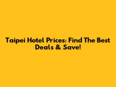 Taipei Hotel Prices: Find The Best Deals & Save!