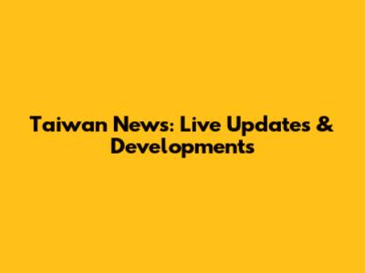 Taiwan News: Live Updates & Developments
