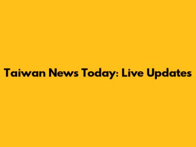Taiwan News Today: Live Updates