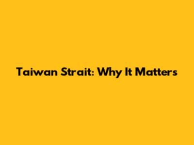Taiwan Strait: Why It Matters