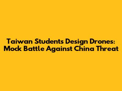 Taiwan Students Design Drones: Mock Battle Against China Threat
