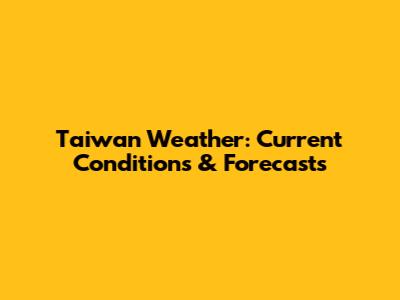 Taiwan Weather: Current Conditions & Forecasts