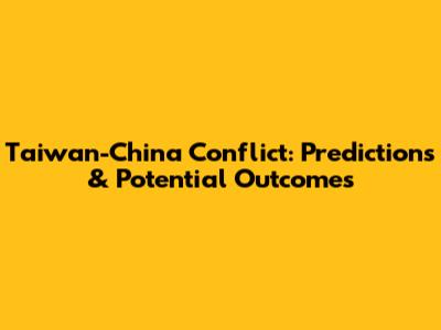 Taiwan-China Conflict: Predictions & Potential Outcomes