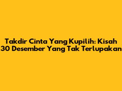 Takdir Cinta Yang Kupilih: Kisah 30 Desember Yang Tak Terlupakan