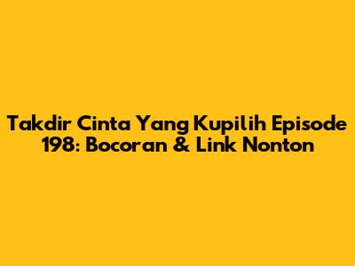 Takdir Cinta Yang Kupilih Episode 198: Bocoran & Link Nonton