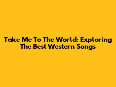 Take Me To The World: Exploring The Best Western Songs