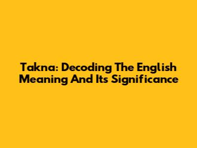 Takna: Decoding The English Meaning And Its Significance