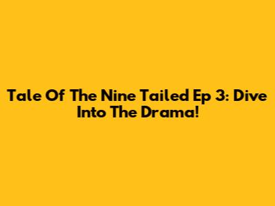 Tale Of The Nine Tailed Ep 3: Dive Into The Drama!