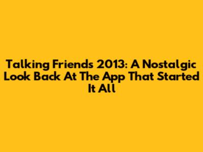 Talking Friends 2013: A Nostalgic Look Back At The App That Started It All