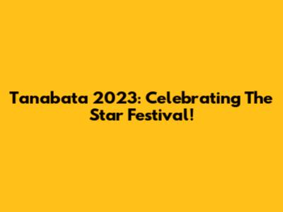Tanabata 2023: Celebrating The Star Festival!