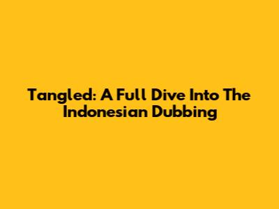 Tangled: A Full Dive Into The Indonesian Dubbing