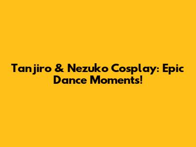 Tanjiro & Nezuko Cosplay: Epic Dance Moments!