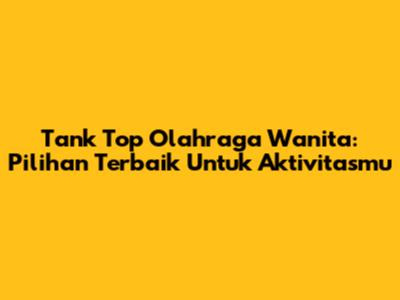 Tank Top Olahraga Wanita: Pilihan Terbaik Untuk Aktivitasmu